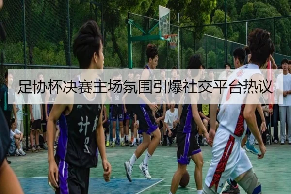 足协杯决赛主场氛围引爆社交平台热议